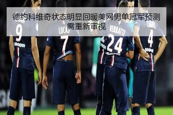 德约科维奇状态明显回暖美网男单冠军预测需重新审视