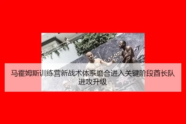 马霍姆斯训练营新战术体系磨合进入关键阶段酋长队进攻升级