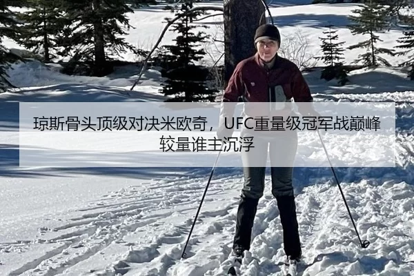 琼斯骨头顶级对决米欧奇，UFC重量级冠军战巅峰较量谁主沉浮