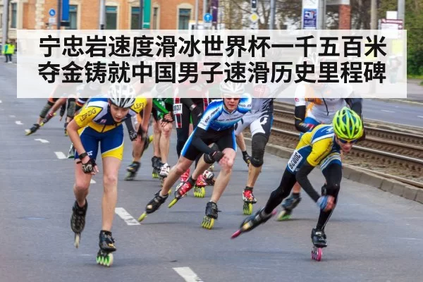 宁忠岩速度滑冰世界杯一千五百米夺金铸就中国男子速滑历史里程碑