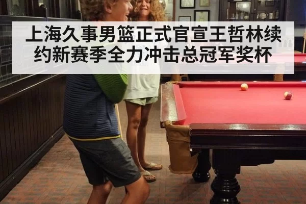 上海久事男篮正式官宣王哲林续约新赛季全力冲击总冠军奖杯