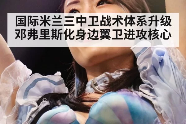 国际米兰三中卫战术体系升级邓弗里斯化身边翼卫进攻核心