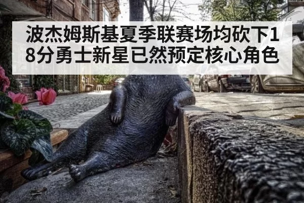 波杰姆斯基夏季联赛场均砍下18分勇士新星已然预定核心角色