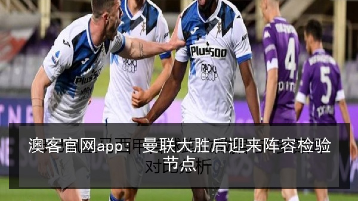 澳客官网app: 曼联大胜后迎来阵容检验节点