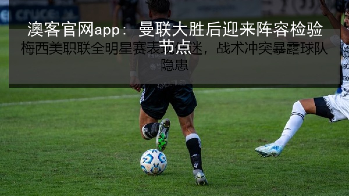 澳客官网app: 曼联大胜后迎来阵容检验节点