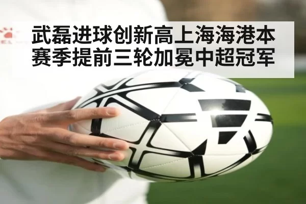 武磊进球创新高上海海港本赛季提前三轮加冕中超冠军