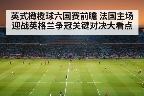 英式橄榄球六国赛前瞻 法国主场迎战英格兰争冠关键对决大看点