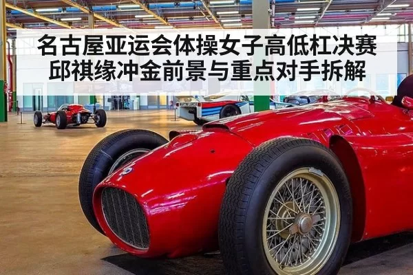 名古屋亚运会体操女子高低杠决赛邱祺缘冲金前景与重点对手拆解
