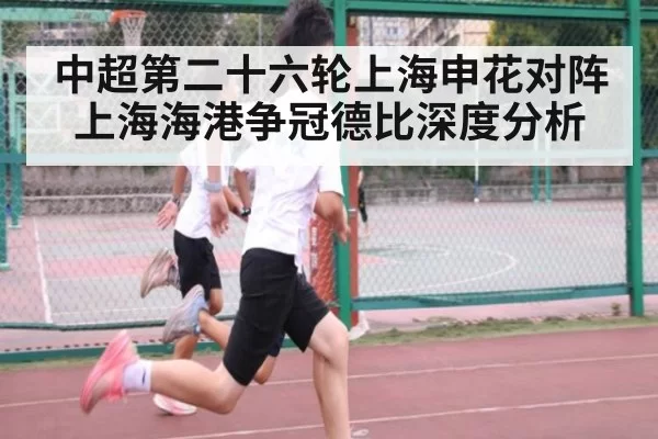 中超第二十六轮上海申花对阵上海海港争冠德比深度分析