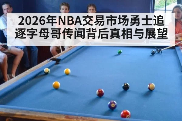 2026年NBA交易市场勇士追逐字母哥传闻背后真相与展望